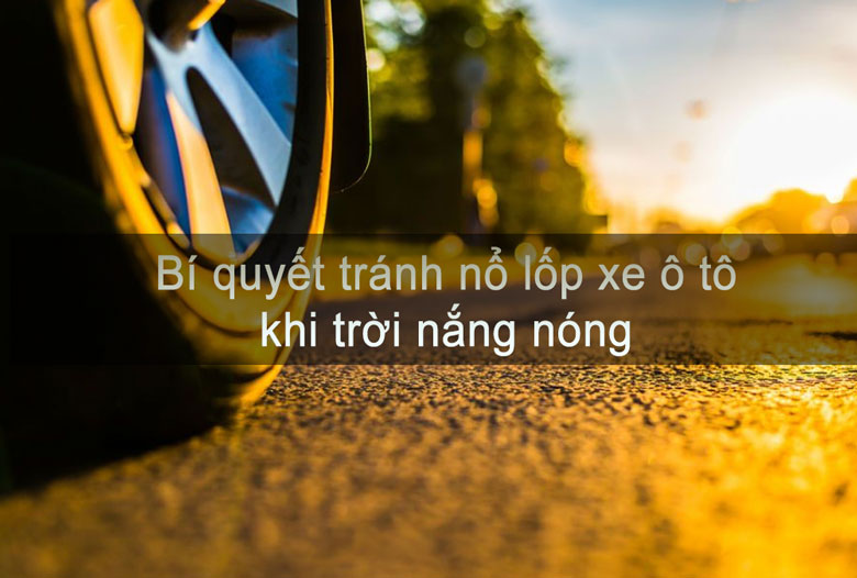 Bí quyết tránh nổ lốp xe ô tô khi trời nắng nóng