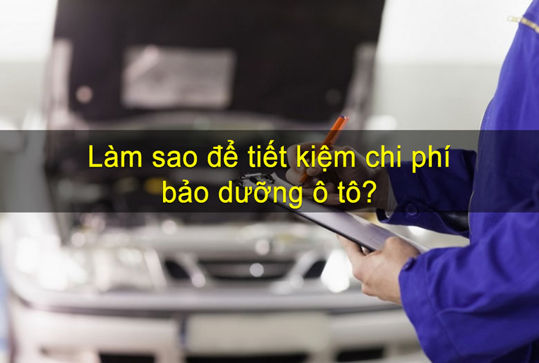 Làm sao để tiết kiệm chi phí bảo dưỡng ô tô?